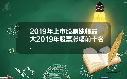 2019年上市股票涨幅最大2019年股票涨幅前十名.