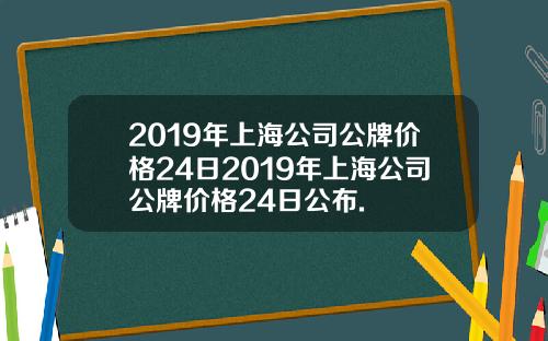 2019年上海公司公牌价格24日2019年上海公司公牌价格24日公布.