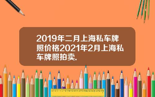 2019年二月上海私车牌照价格2021年2月上海私车牌照拍卖.