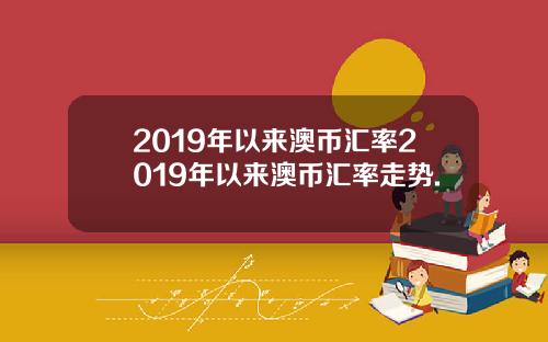 2019年以来澳币汇率2019年以来澳币汇率走势.