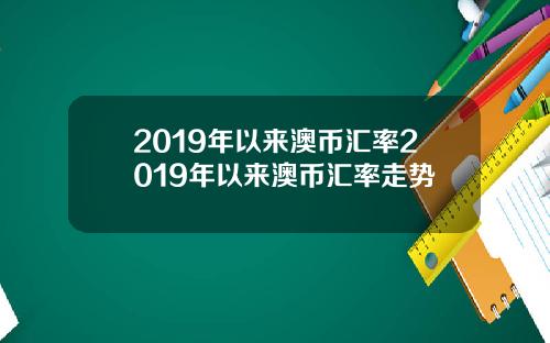 2019年以来澳币汇率2019年以来澳币汇率走势