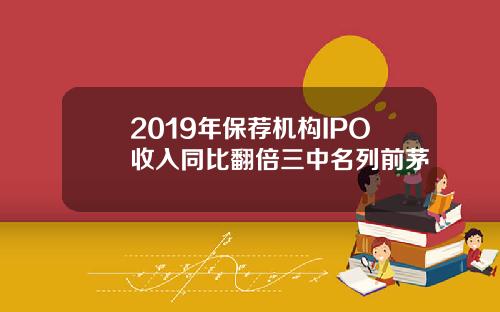 2019年保荐机构IPO收入同比翻倍三中名列前茅