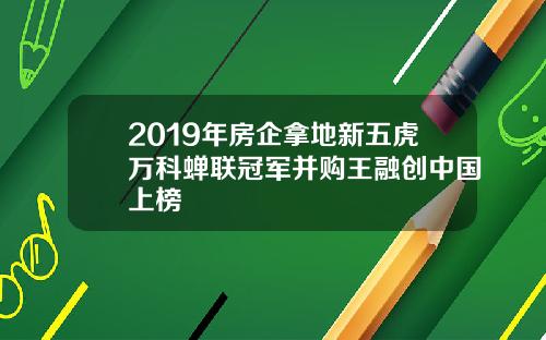 2019年房企拿地新五虎万科蝉联冠军并购王融创中国上榜