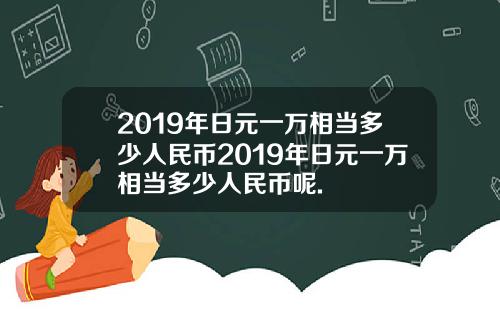 2019年日元一万相当多少人民币2019年日元一万相当多少人民币呢.