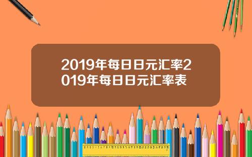 2019年每日日元汇率2019年每日日元汇率表