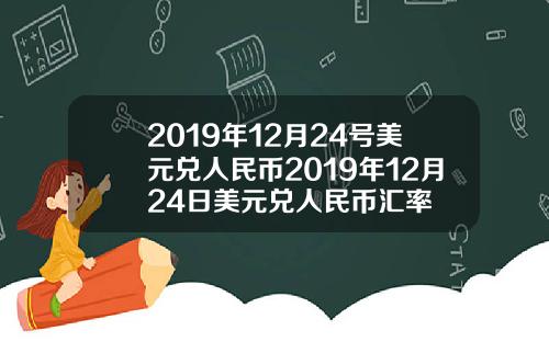 2019年12月24号美元兑人民币2019年12月24日美元兑人民币汇率