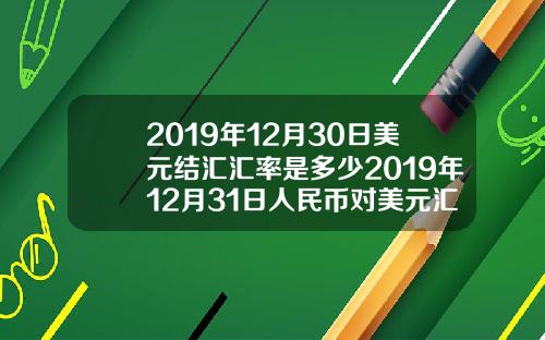 2019年12月30日美元结汇汇率是多少2019年12月31日人民币对美元汇率是多少