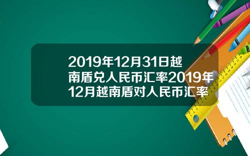 2019年12月31日越南盾兑人民币汇率2019年12月越南盾对人民币汇率