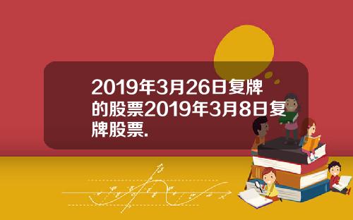 2019年3月26日复牌的股票2019年3月8日复牌股票.