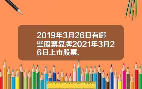 2019年3月26日有哪些股票复牌2021年3月26日上市股票.