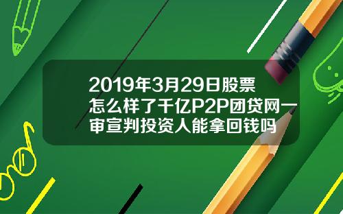 2019年3月29日股票怎么样了千亿P2P团贷网一审宣判投资人能拿回钱吗