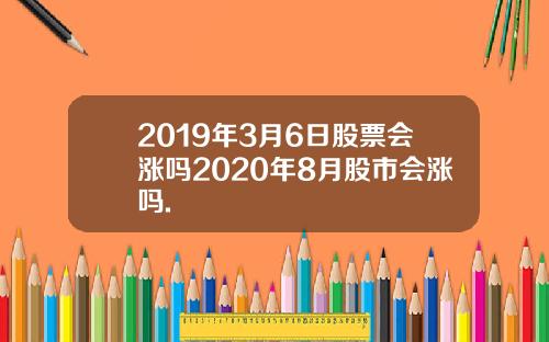 2019年3月6日股票会涨吗2020年8月股市会涨吗.