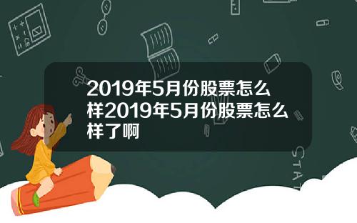 2019年5月份股票怎么样2019年5月份股票怎么样了啊