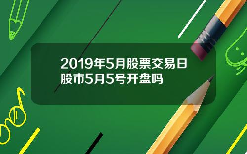 2019年5月股票交易日股市5月5号开盘吗