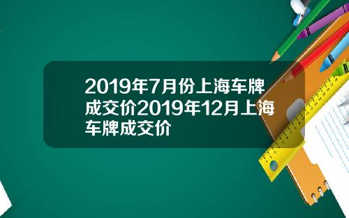 2019年7月份上海车牌成交价2019年12月上海车牌成交价