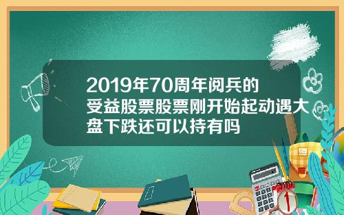 2019年70周年阅兵的受益股票股票刚开始起动遇大盘下跌还可以持有吗