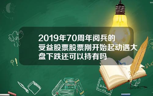 2019年70周年阅兵的受益股票股票刚开始起动遇大盘下跌还可以持有吗