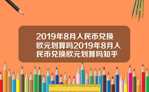 2019年8月人民币兑换欧元划算吗2019年8月人民币兑换欧元划算吗知乎