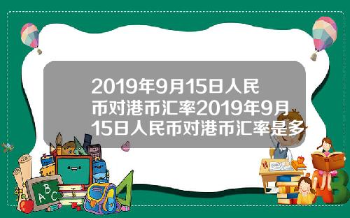 2019年9月15日人民币对港币汇率2019年9月15日人民币对港币汇率是多少.