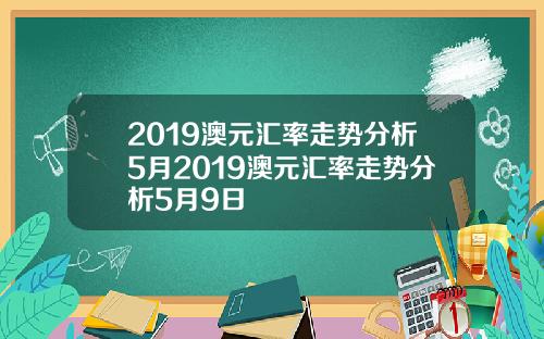 2019澳元汇率走势分析5月2019澳元汇率走势分析5月9日