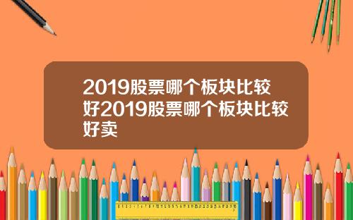 2019股票哪个板块比较好2019股票哪个板块比较好卖