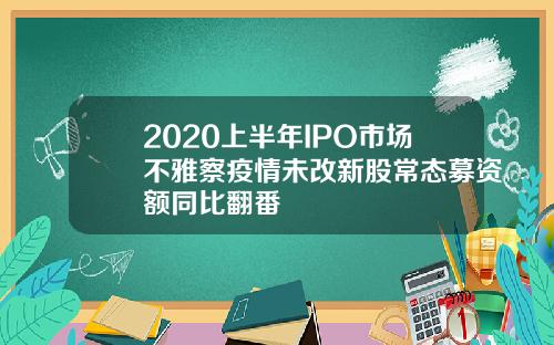 2020上半年IPO市场不雅察疫情未改新股常态募资额同比翻番