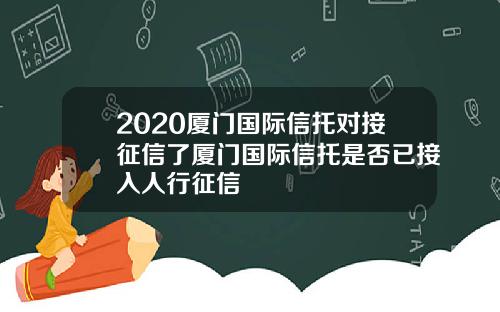 2020厦门国际信托对接征信了厦门国际信托是否已接入人行征信