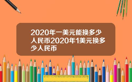 2020年一美元能换多少人民币2020年1美元换多少人民币