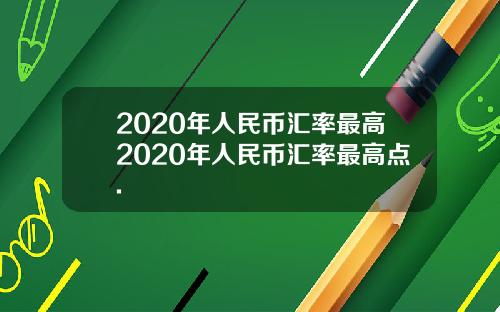 2020年人民币汇率最高2020年人民币汇率最高点.