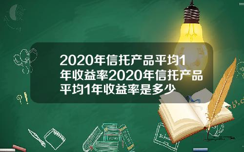 2020年信托产品平均1年收益率2020年信托产品平均1年收益率是多少