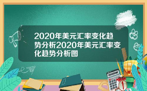 2020年美元汇率变化趋势分析2020年美元汇率变化趋势分析图