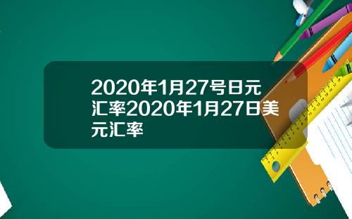 2020年1月27号日元汇率2020年1月27日美元汇率