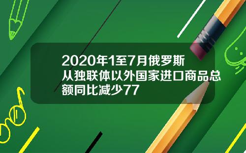 2020年1至7月俄罗斯从独联体以外国家进口商品总额同比减少77