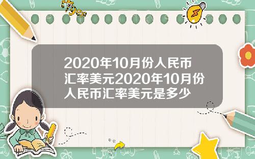 2020年10月份人民币汇率美元2020年10月份人民币汇率美元是多少