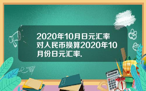 2020年10月日元汇率对人民币换算2020年10月份日元汇率.