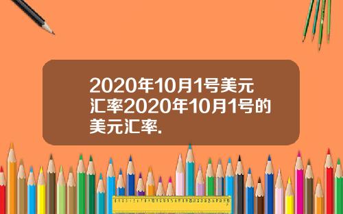 2020年10月1号美元汇率2020年10月1号的美元汇率.