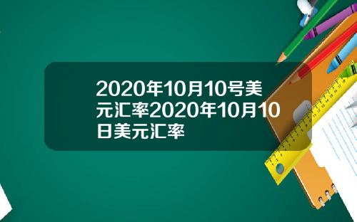 2020年10月10号美元汇率2020年10月10日美元汇率