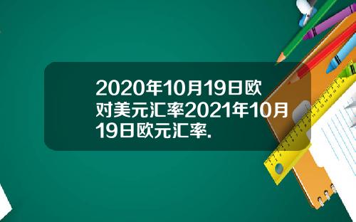 2020年10月19日欧对美元汇率2021年10月19日欧元汇率.