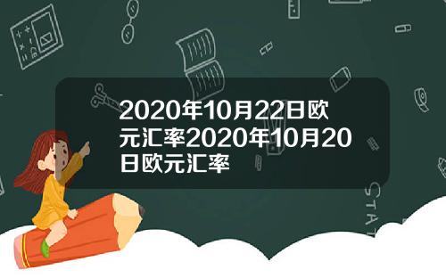 2020年10月22日欧元汇率2020年10月20日欧元汇率