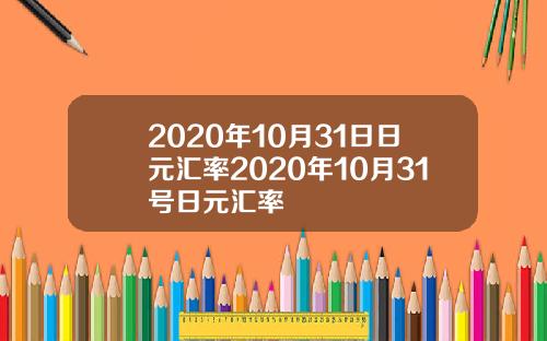 2020年10月31日日元汇率2020年10月31号日元汇率