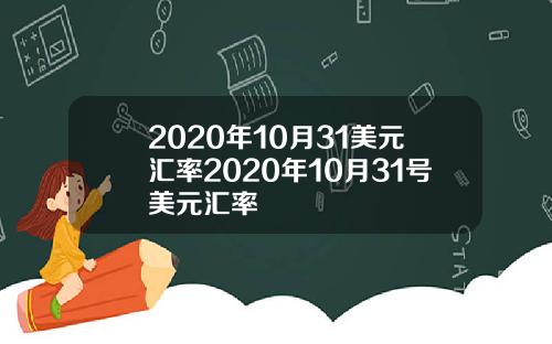 2020年10月31美元汇率2020年10月31号美元汇率