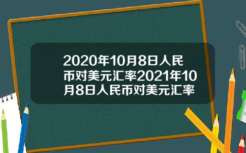 2020年10月8日人民币对美元汇率2021年10月8日人民币对美元汇率