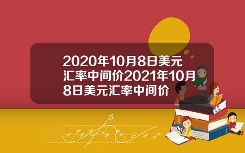 2020年10月8日美元汇率中间价2021年10月8日美元汇率中间价