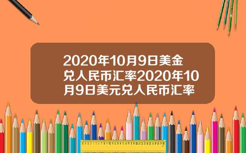 2020年10月9日美金兑人民币汇率2020年10月9日美元兑人民币汇率