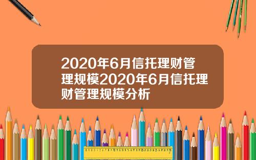 2020年6月信托理财管理规模2020年6月信托理财管理规模分析