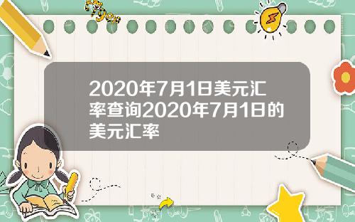 2020年7月1日美元汇率查询2020年7月1日的美元汇率