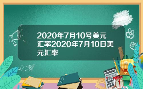 2020年7月10号美元汇率2020年7月10日美元汇率