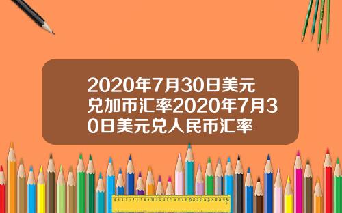 2020年7月30日美元兑加币汇率2020年7月30日美元兑人民币汇率