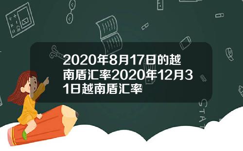 2020年8月17日的越南盾汇率2020年12月31日越南盾汇率