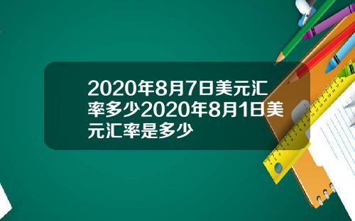 2020年8月7日美元汇率多少2020年8月1日美元汇率是多少